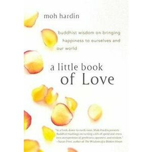 A Little Book of Love: Buddhist Wisdom on Bringing Happiness to Ourselves and Our World, Paperback - Moh Hardin imagine
