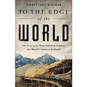 To the Edge of the World: The Story of the Trans-Siberian Express, the World's Greatest Railroad, Paperback - Christian Wolmar imagine