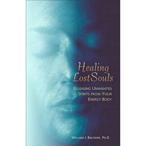 Healing Lost Souls: Releasing Unwanted Spirits from Your Energy Body, Paperback - William J. Baldwin imagine