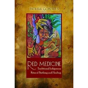 Red Medicine: Traditional Indigenous Rites of Birthing and Healing, Paperback - Patrisia Gonzales imagine