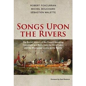 Songs Upon the Rivers: The Buried History of the French-Speaking Canadiens and M tis from the Great Lakes and the Mississippi Across to the P, Paperba imagine