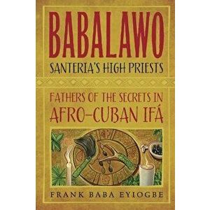 Babalawo, Santeria's High Priests: Fathers of the Secrets in Afro-Cuban Ifa, Paperback - Frank Baba Eyiogbe imagine