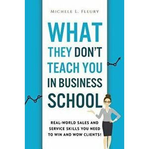 What They Don't Teach You In Business School: Real-World Sales And Service Skills You Need To Win And Wow Clients!, Paperback - Michele L. Fleury imagine