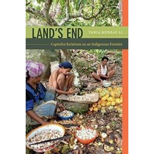 Land's End: Capitalist Relations on an Indigenous Frontier, Paperback - Tania Murray Li imagine