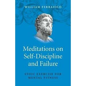 Meditations on Self-Discipline and Failure: Stoic Exercise for Mental Fitness, Paperback - William Ferraiolo imagine