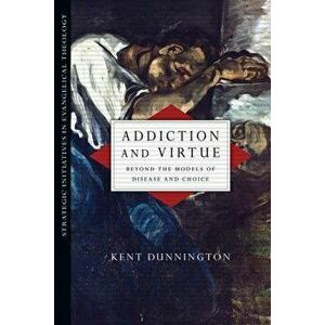 Addiction and Virtue: Beyond the Models of Disease and Choice - Kent Dunnington imagine