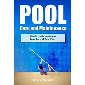 Pool Care and Maintenance: Simple Guide on How to Take Care of Your Pool, Paperback - Timothy Barkley imagine