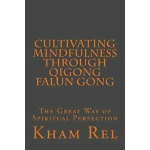 Cultivating Mindfulness through Qigong Falun Gong: The Great Way of Spiritual Perfection, Paperback - Kham Rel imagine