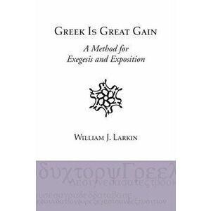 Greek Is Great Gain: A Method for Exegesis and Exposition, Paperback - William J. Larkin imagine
