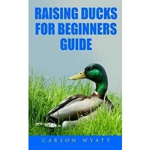 Raising Ducks for Beginners Guide, Paperback - Carson Wyatt imagine