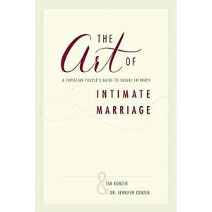 The Art of Intimate Marriage: A Christian Couple's Guide to Sexual Intimacy, Paperback - Tim and Dr Jennifer Konzen imagine