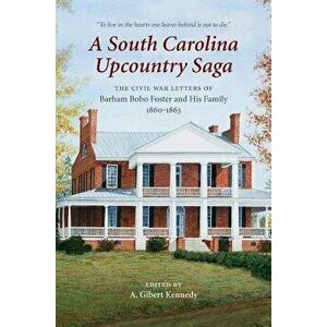 A South Carolina Upcountry Saga: The Civil War Letters of Barham Bobo Foster and His Family, 1860-1863, Hardcover - A. Gibert Kennedy imagine