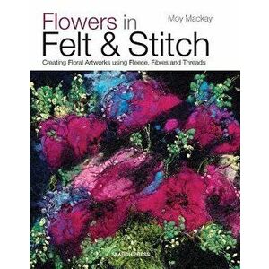 Flowers in Felt & Stitch: Creating Floral Artworks Using Fleece, Fibres and Threads, Paperback - Moy MacKay imagine