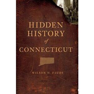 Hidden History of Connecticut, Paperback - Wilson Faude imagine
