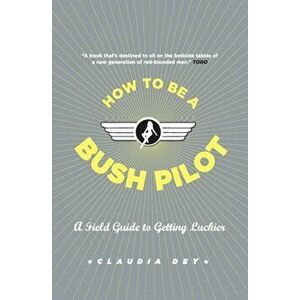 How to Be a Bush Pilot: A Field Guide to Getting Luckier, Paperback - Claudia Dey imagine