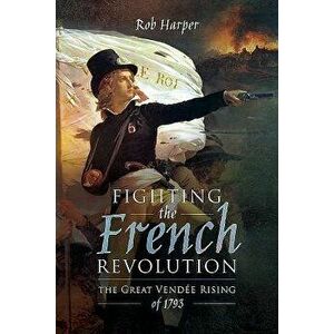 Fighting the French Revolution: The Great Vendée Rising of 1793, Hardcover - Rob Harper imagine