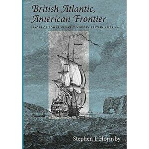 British Atlantic, American Frontier: Spaces of Power in Early Modern British America, Paperback - Stephen J. Hornsby imagine