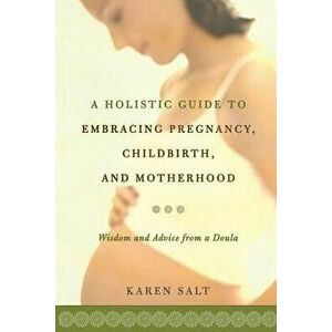 A Holistic Guide to Embracing Pregnancy, Childbirth, and Motherhood, Paperback - Karen Salt imagine