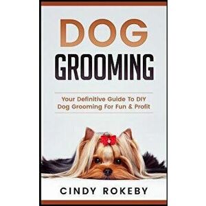 Dog Grooming: Your Definitive Guide to DIY Dog Grooming for Fun & Profit, Paperback - Cindy Rokeby imagine