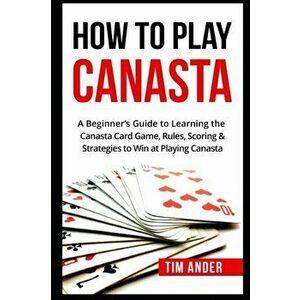 How To Play Canasta: A Beginner's Guide to Learning the Canasta Card Game, Rules, Scoring & Strategies, Paperback - Tim Ander imagine