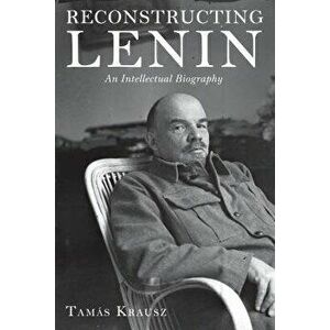 Reconstructing Lenin: An Intellectual Biography, Paperback - Tamas Krausz imagine