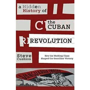 A Hidden History of the Cuban Revolution: How the Working Class Shaped the Guerillas' Victory, Paperback - Stephen Cushion imagine
