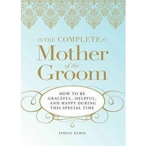 The Complete Mother of the Groom: How to Be Graceful, Helpful and Happy During This Special Time, Paperback - Sydell Rabin imagine