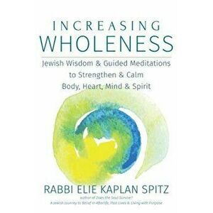 Increasing Wholeness: Jewish Wisdom and Guided Meditations to Strengthen and Calm Body, Heart, Mind and Spirit, Paperback - Elie Kaplan Spitz imagine