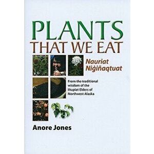 Plants That We Eat: From the Traditional Wisdom of the Inupiat Elders of Northwest Alaska, Paperback - Anore Jones imagine