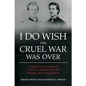 I Do Wish This Cruel War Was Over: First-Person Accounts of Civil War Arkansas from the Arkansas Historical Quarterly, Paperback - Mark K. Christ imagine