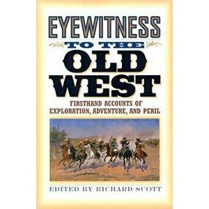 Eyewitness to the Old West: First-Hand Accounts of Exploration, Adventure, and Peril, Paperback - Richard Scott imagine