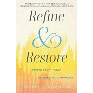Refine and Restore: Revive Your Heart, Release Your Purpose, Paperback - Rachel C. Swanson imagine