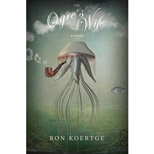 The Ogre's Wife, Paperback - Ron Koertge imagine