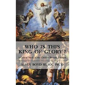 Who is This King of Glory?: A Critical Study of the Christos-Messiah Tradition, Hardcover - Alvin Boyd Kuhn imagine
