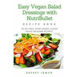 Easy Vegan Salad Dressings with Nutribullet: 25 Oil Free, Plant-based, Vegan, Salad Dressings, Paperback - Sherry Inman imagine
