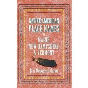 Native American Place Names of Maine, New Hampshire, & Vermont, Paperback - R. Douglas-Lithgow imagine