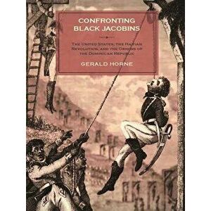 Confronting Black Jacobins: The U.S., the Haitian Revolution, and the Origins of the Dominican Republic, Paperback - Gerald Horne imagine