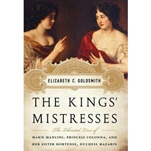 The Kings' Mistresses: The Liberated Lives of Marie Mancini, Princess Colonna, and Her Sister Hortense, Duchess Mazarin, Hardcover - Elizabeth C. Gold imagine