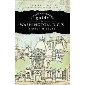 A Neighborhood Guide to Washington D.C.'s Hidden History, Paperback - Jeanne Fogle imagine