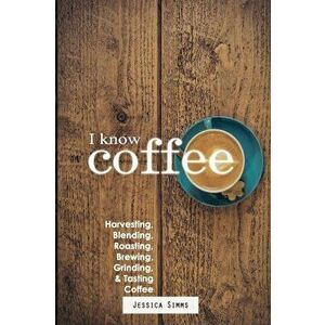 I Know Coffee: Harvesting, Blending, Roasting, Brewing, Grinding & Tasting Coffee, Paperback - Jessica Simms imagine