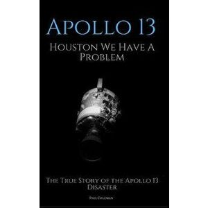 Apollo 13: Houston We Have A Problem: The True Story of the Apollo 13 Disaster, Paperback - Phil Coleman imagine