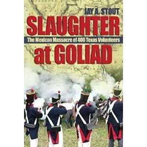 Slaughter at Goliad: The Mexican Massacre of 400 Texas Volunteers, Hardcover - Jay A. Stout imagine
