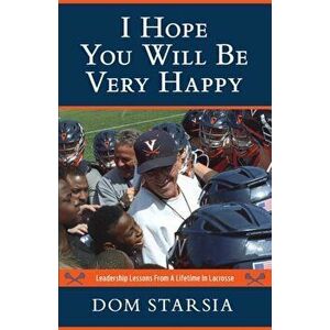 I Hope You Will Be Very Happy: Leadership Lessons From a Lifetime in Lacrosse, Paperback - Dom Starsia imagine