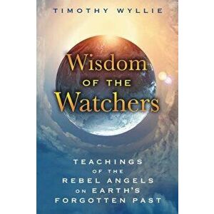 Wisdom of the Watchers: Teachings of the Rebel Angels on Earth's Forgotten Past, Paperback - Timothy Wyllie imagine