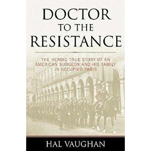 Doctor to the Resistance: The Heroic True Story of an American Surgeon and His Family in Occupied Paris, Paperback - Hal Vaughan imagine