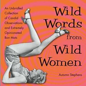 Wild Words from Wild Women: An Unbridled Collection of Candid Observations and Extremely Opinionated Bon Mots, Paperback - Autumn Stephens imagine