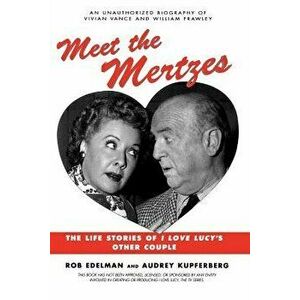 Meet the Mertzes: The Life Stories of I Love Lucy's Other Couple, Paperback - Rob Edelman imagine