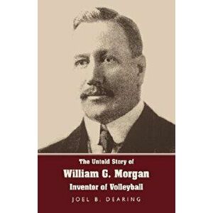 The Untold Story of William G. Morgan, Inventor of Volleyball, Paperback - Joel B. Dearing imagine