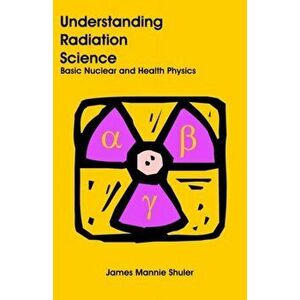 Understanding Radiation Science: Basic Nuclear and Health Physics, Paperback - James Mannie Shuler imagine