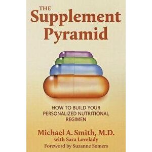 The Supplement Pyramid: How to Build Your Personalized Nutritional Regimen, Paperback - Michael A. Smith imagine